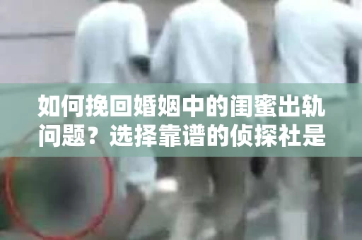 如何挽回婚姻中的闺蜜出轨问题？选择靠谱的侦探社是关键