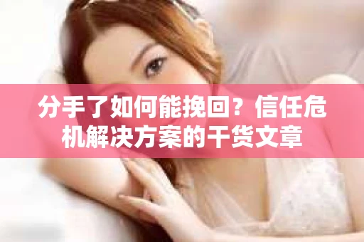 分手了如何能挽回？信任危机解决方案的干货文章