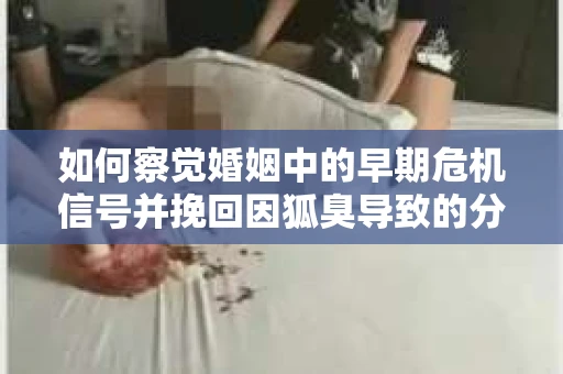 如何察觉婚姻中的早期危机信号并挽回因狐臭导致的分手？