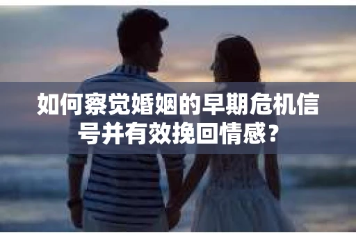 如何察觉婚姻的早期危机信号并有效挽回情感？