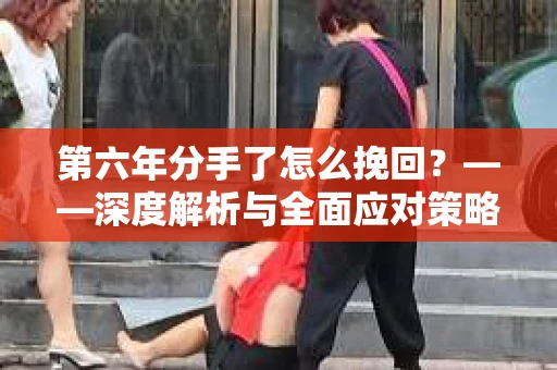 第六年分手了怎么挽回？——深度解析与全面应对策略