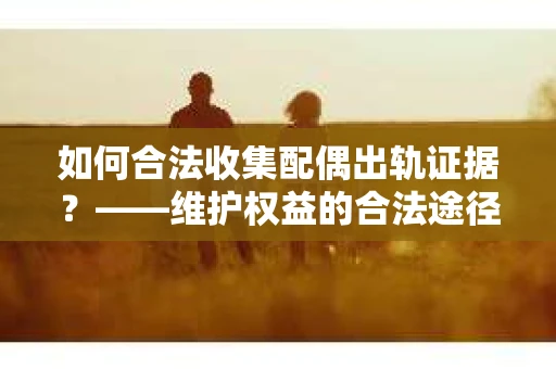 如何合法收集配偶出轨证据？——维护权益的合法途径