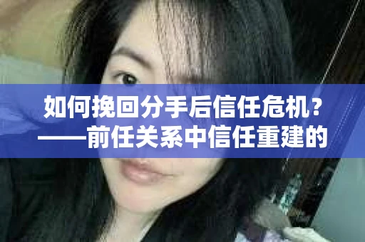如何挽回分手后信任危机？——前任关系中信任重建的实用指南