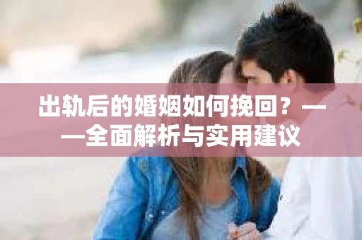 出轨后的婚姻如何挽回？——全面解析与实用建议