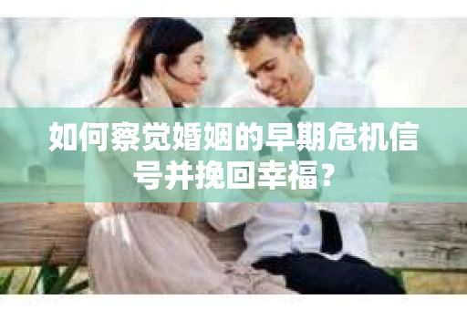 如何察觉婚姻的早期危机信号并挽回幸福？