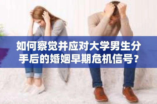 如何察觉并应对大学男生分手后的婚姻早期危机信号？