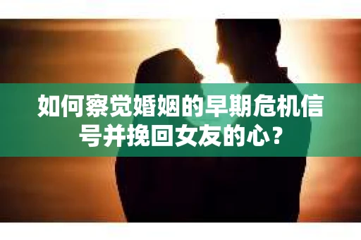 如何察觉婚姻的早期危机信号并挽回女友的心？