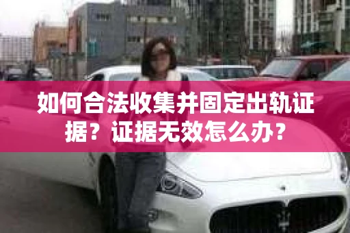 如何合法收集并固定出轨证据?证据无效怎么办? 如何合法收集并固定出轨证据?证据无效怎么办?
