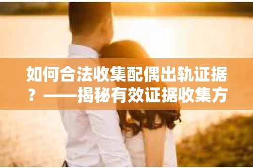 如何合法收集配偶出轨证据？——揭秘有效证据收集方案