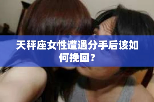 天秤座女性遭遇分手后该如何挽回？