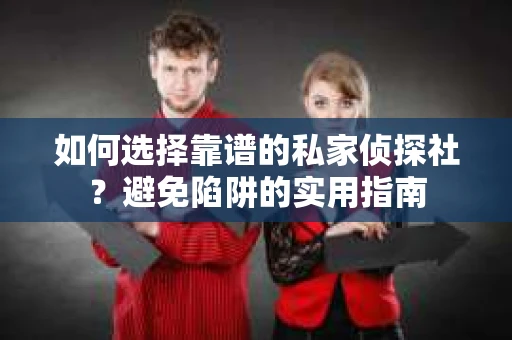 如何选择靠谱的私家侦探社？避免陷阱的实用指南