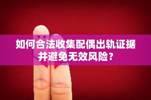 如何合法收集配偶出轨证据并避免无效风险？