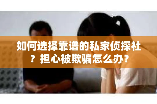 如何选择靠谱的私家侦探社？担心被欺骗怎么办？