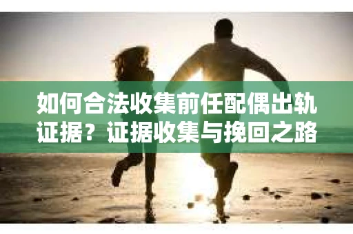 如何合法收集前任配偶出轨证据？证据收集与挽回之路怎么办？