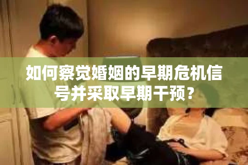 如何察觉婚姻的早期危机信号并采取早期干预？