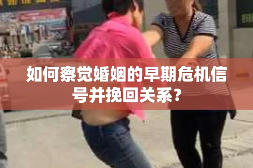如何察觉婚姻的早期危机信号并挽回关系？
