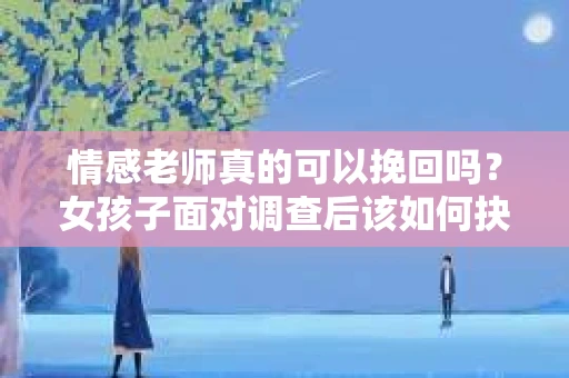 情感老师真的可以挽回吗?女孩子面对调查后该如何抉择? 情感老师真的可以挽回吗?女孩子面对调查后该如何抉择?