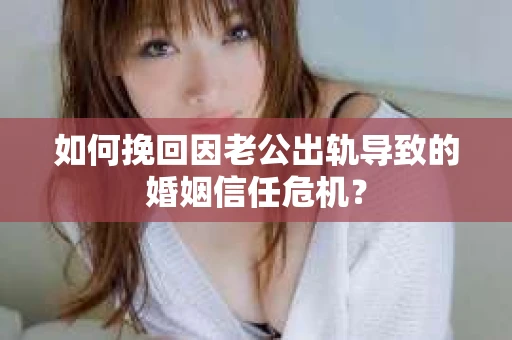 如何挽回因老公出轨导致的婚姻信任危机？