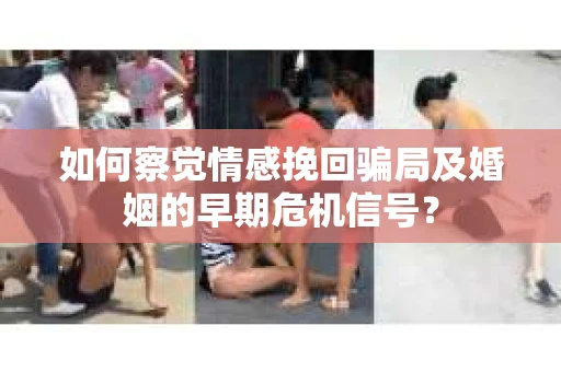 如何察觉情感挽回骗局及婚姻的早期危机信号？