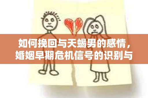 如何挽回与天蝎男的感情，婚姻早期危机信号的识别与应对