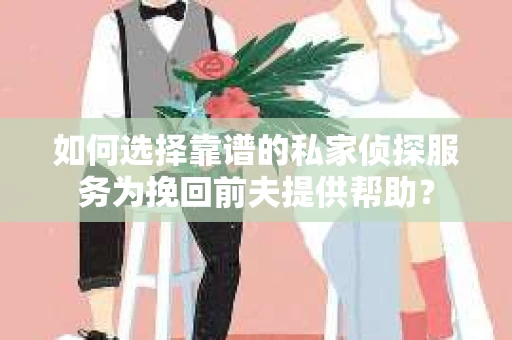 如何选择靠谱的私家侦探服务为挽回前夫提供帮助？
