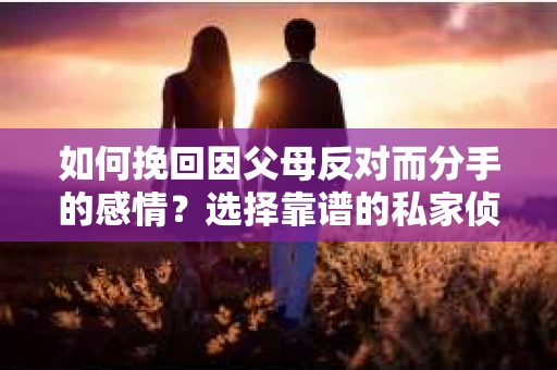 如何挽回因父母反对而分手的感情？选择靠谱的私家侦探社怎么办？