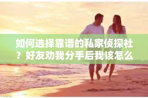 如何选择靠谱的私家侦探社？好友劝我分手后我该怎么办？
