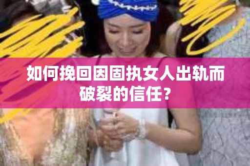 如何挽回因固执女人出轨而破裂的信任? 如何挽回因固执女人出轨而破裂的信任?