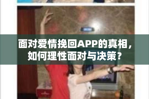 面对爱情挽回APP的真相，如何理性面对与决策？