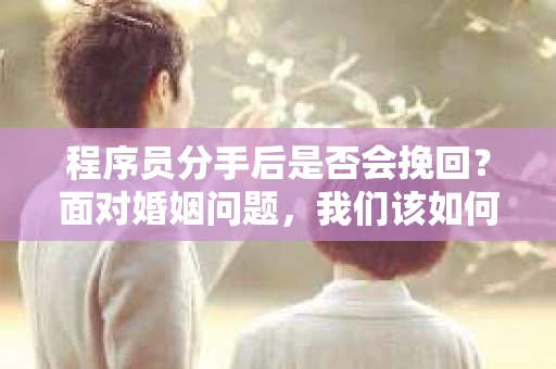 程序员分手后是否会挽回？面对婚姻问题，我们该如何应对？