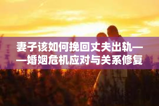 妻子该如何挽回丈夫出轨——婚姻危机应对与关系修复全攻略