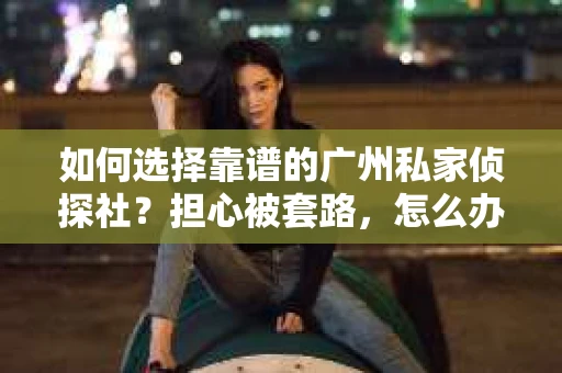 如何选择靠谱的广州私家侦探社？担心被套路，怎么办？