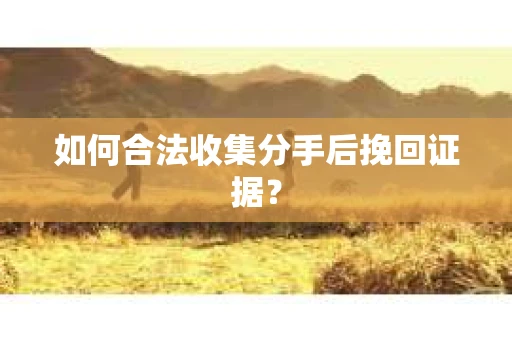 如何合法收集分手后挽回证据？