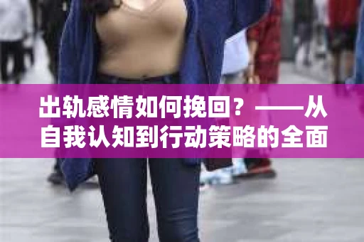 出轨感情如何挽回？——从自我认知到行动策略的全面解析