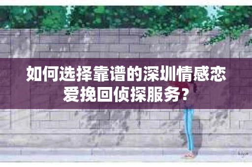 如何选择靠谱的深圳情感恋爱挽回侦探服务？