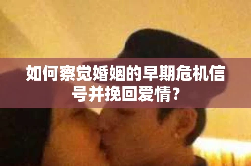 如何察觉婚姻的早期危机信号并挽回爱情？
