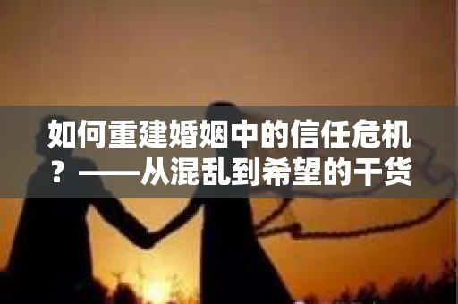 如何重建婚姻中的信任危机？——从混乱到希望的干货指南