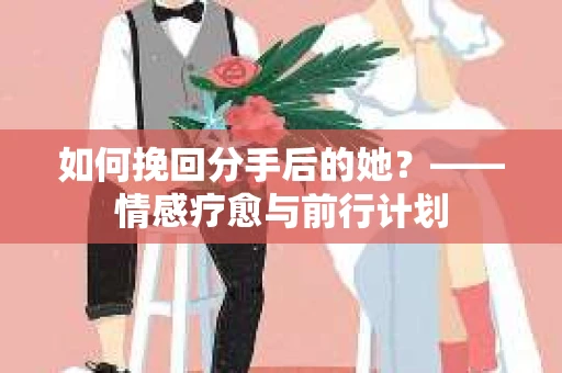 如何挽回分手后的她？——情感疗愈与前行计划