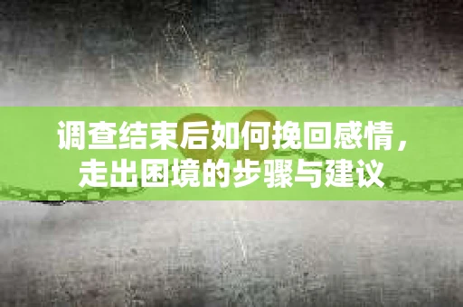 调查结束后如何挽回感情，走出困境的步骤与建议