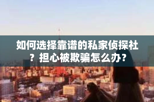如何选择靠谱的私家侦探社?担心被欺骗怎么办? 如何选择靠谱的私家侦探社?担心被欺骗怎么办?