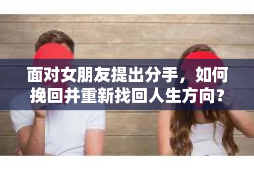 面对女朋友提出分手，如何挽回并重新找回人生方向？