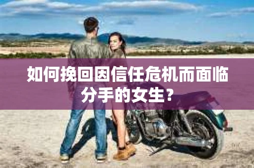 如何挽回因信任危机而面临分手的女生？