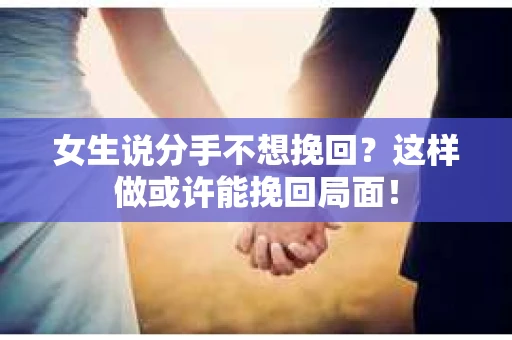 女生说分手不想挽回？这样做或许能挽回局面！