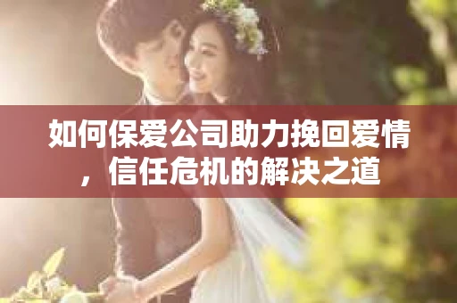 如何保爱公司助力挽回爱情，信任危机的解决之道