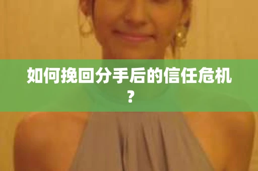 如何挽回分手后的信任危机？