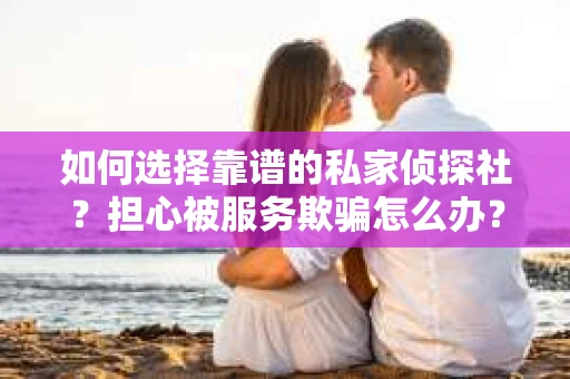 如何选择靠谱的私家侦探社?担心被服务欺骗怎么办? 如何选择靠谱的私家侦探社?担心被服务欺骗怎么办?