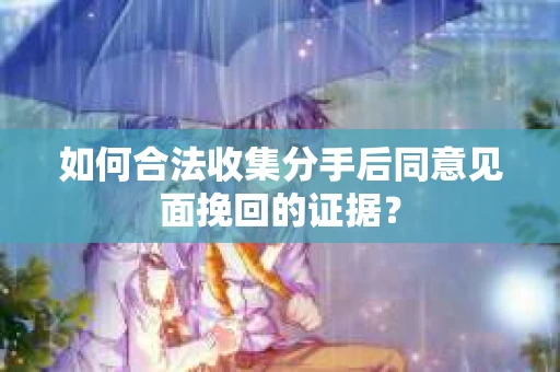 如何合法收集分手后同意见面挽回的证据？
