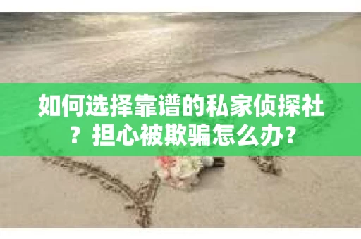 如何选择靠谱的私家侦探社？担心被欺骗怎么办？