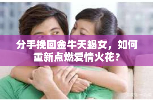 分手挽回金牛天蝎女，如何重新点燃爱情火花？