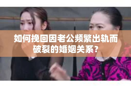 如何挽回因老公频繁出轨而破裂的婚姻关系？